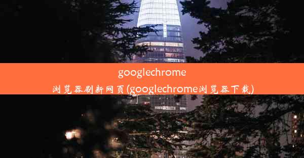 googlechrome浏览器刷新网页(googlechrome浏览器下载)