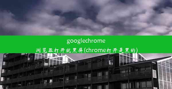 googlechrome浏览器打开就黑屏(chrome打开是黑的)