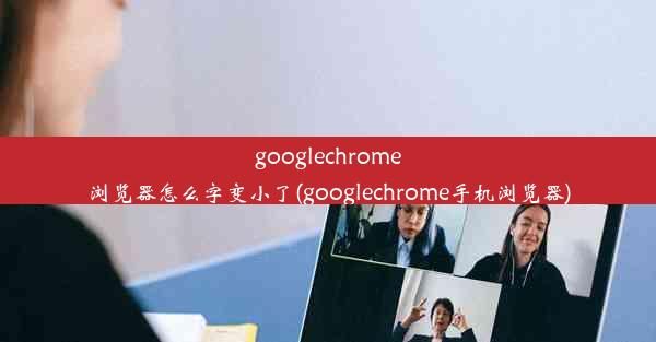 googlechrome浏览器怎么字变小了(googlechrome手机浏览器)