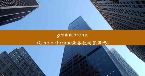 geminichrome(Geminichrome是谷歌浏览器吗)