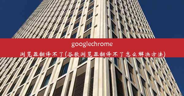 googlechrome浏览器翻译不了(谷歌浏览器翻译不了怎么解决方法)