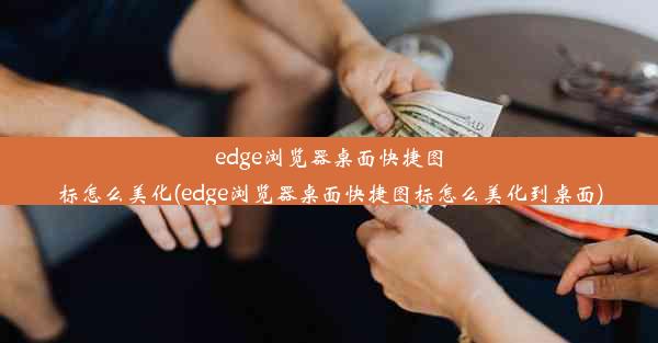 edge浏览器桌面快捷图标怎么美化(edge浏览器桌面快捷图标怎么美化到桌面)