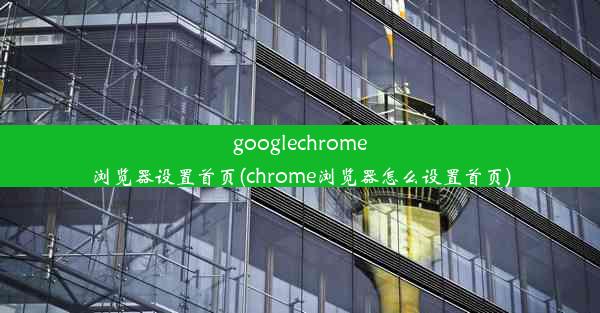 googlechrome浏览器设置首页(chrome浏览器怎么设置首页)