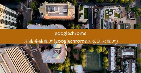 googlechrome无法登陆账户(googlechrome怎么退出账户)