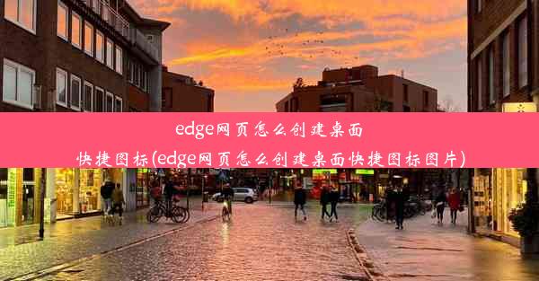 edge网页怎么创建桌面快捷图标(edge网页怎么创建桌面快捷图标图片)