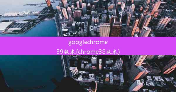 googlechrome39版本(chrome38版本)