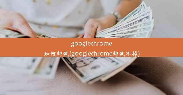 googlechrome如何卸载(googlechrome卸载不掉)