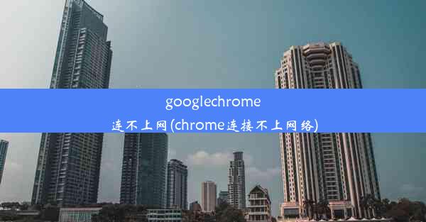 googlechrome连不上网(chrome连接不上网络)