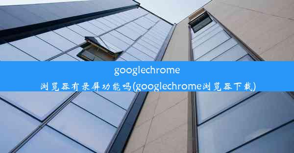 googlechrome浏览器有录屏功能吗(googlechrome浏览器下载)