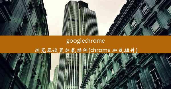 googlechrome浏览器设置加载插件(chrome 加载插件)