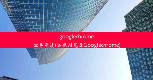 googlechrome容易崩溃(谷歌浏览器Googlechrome)