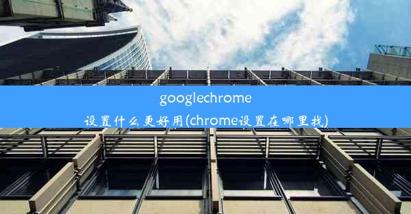 googlechrome设置什么更好用(chrome设置在哪里找)