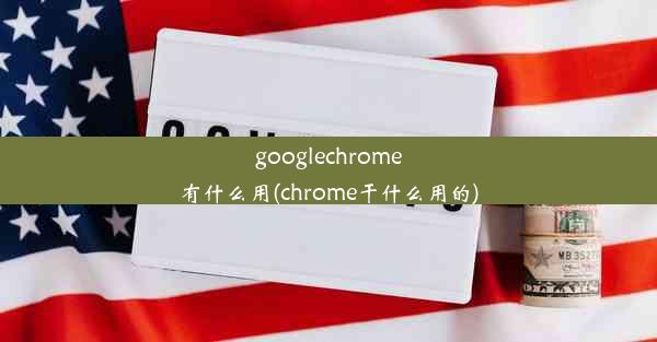 googlechrome有什么用(chrome干什么用的)