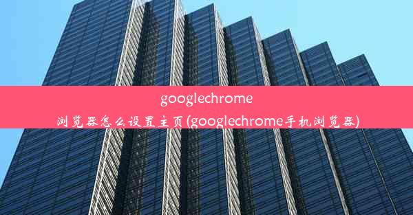 googlechrome浏览器怎么设置主页(googlechrome手机浏览器)