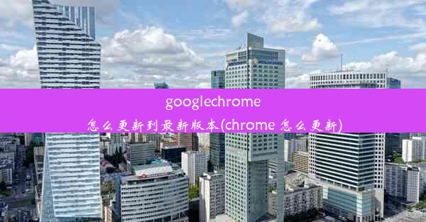 googlechrome怎么更新到最新版本(chrome 怎么更新)