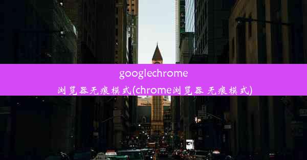 googlechrome浏览器无痕模式(chrome浏览器 无痕模式)