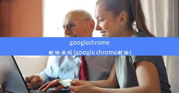 googlechrome删除教程(google chrome删除)