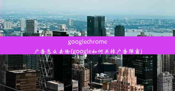 googlechrome广告怎么去除(google如何关掉广告弹窗)