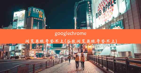 googlechrome浏览器账号登不上(谷歌浏览器账号登不上)