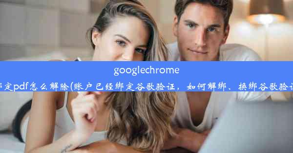 googlechrome绑定pdf怎么解除(账户已经绑定谷歌验证，如何解绑、换绑谷歌验证)