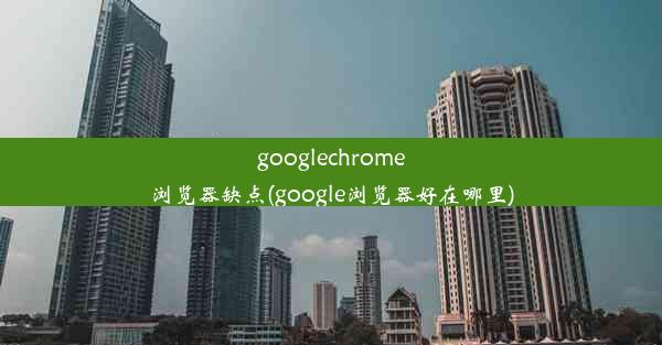 googlechrome浏览器缺点(google浏览器好在哪里)