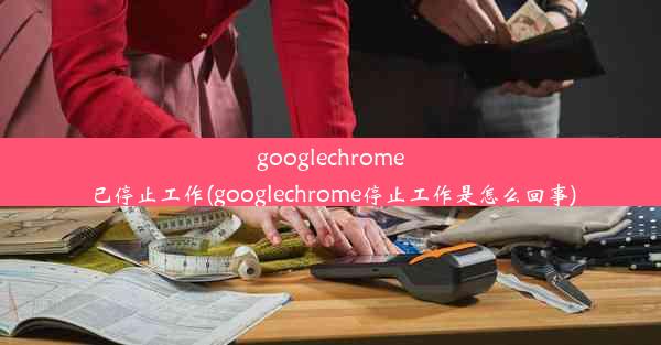 googlechrome已停止工作(googlechrome停止工作是怎么回事)