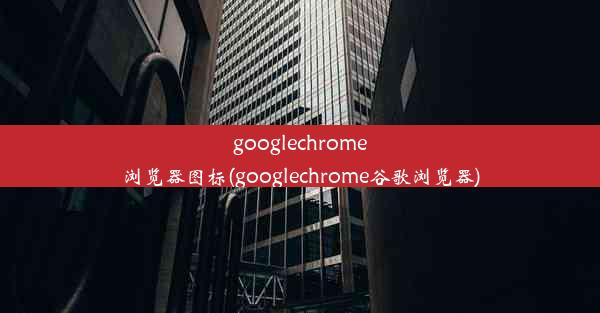 googlechrome浏览器图标(googlechrome谷歌浏览器)