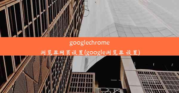 googlechrome浏览器网页设置(google浏览器 设置)