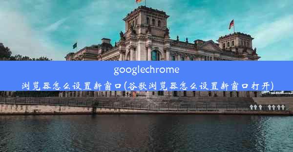 googlechrome浏览器怎么设置新窗口(谷歌浏览器怎么设置新窗口打开)