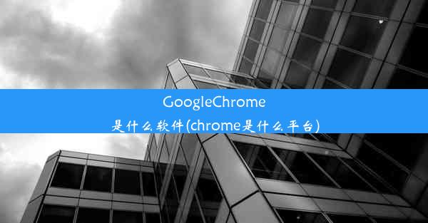 GoogleChrome是什么软件(chrome是什么平台)