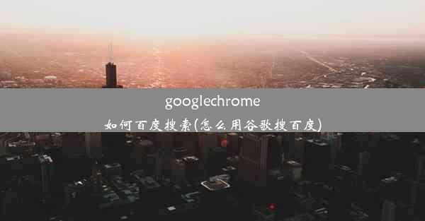 googlechrome如何百度搜索(怎么用谷歌搜百度)