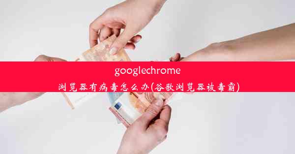 googlechrome浏览器有病毒怎么办(谷歌浏览器被毒霸)