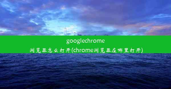 googlechrome浏览器怎么打开(chrome浏览器在哪里打开)