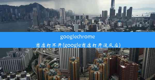 googlechrome商店打不开(google商店打开没反应)