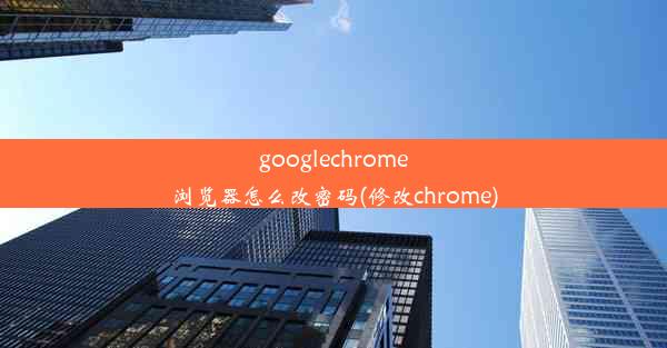 googlechrome浏览器怎么改密码(修改chrome)