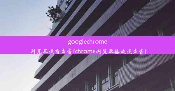 googlechrome浏览器没有声音(chrome浏览器播放没声音)