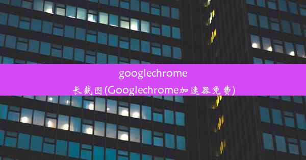 googlechrome长截图(Googlechrome加速器免费)