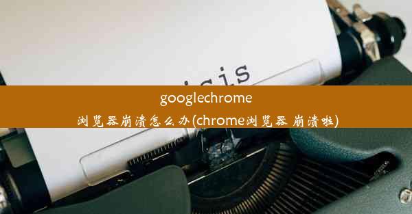 googlechrome浏览器崩溃怎么办(chrome浏览器 崩溃啦)