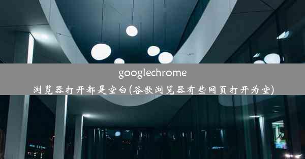 googlechrome浏览器打开都是空白(谷歌浏览器有些网页打开为空)