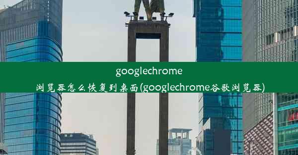 googlechrome浏览器怎么恢复到桌面(googlechrome谷歌浏览器)