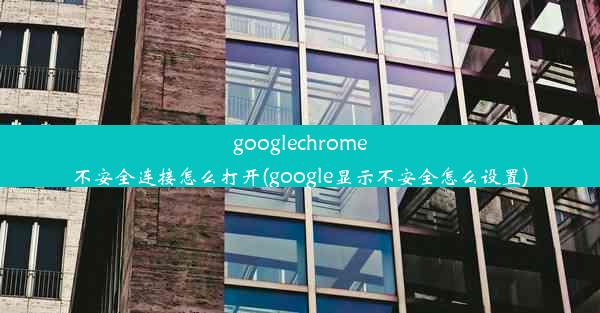 googlechrome不安全连接怎么打开(google显示不安全怎么设置)