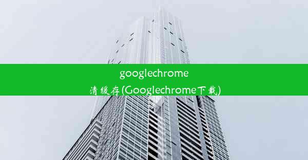 googlechrome清缓存(Googlechrome下载)