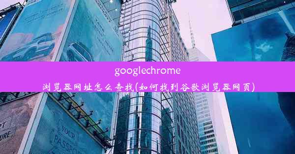 googlechrome浏览器网址怎么查找(如何找到谷歌浏览器网页)