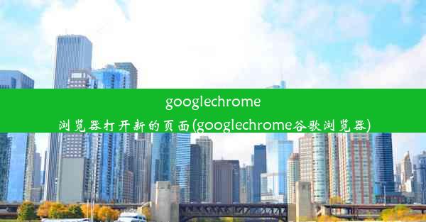 googlechrome浏览器打开新的页面(googlechrome谷歌浏览器)