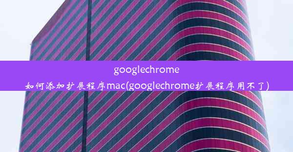 googlechrome如何添加扩展程序mac(googlechrome扩展程序用不了)