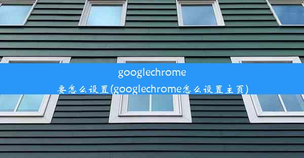 googlechrome要怎么设置(googlechrome怎么设置主页)