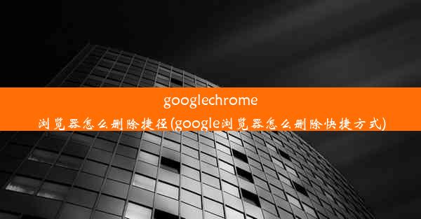 googlechrome浏览器怎么删除捷径(google浏览器怎么删除快捷方式)