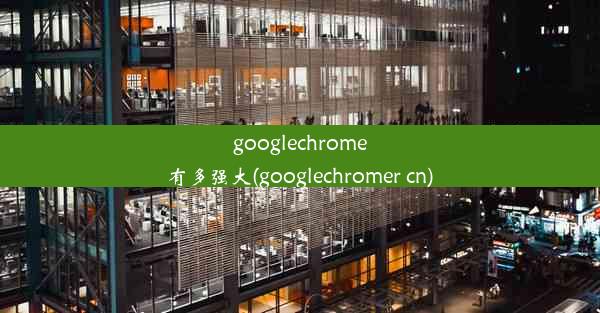 googlechrome有多强大(googlechromer cn)