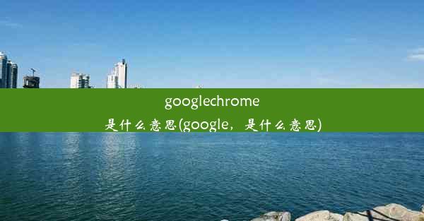 googlechrome是什么意思(google，是什么意思)