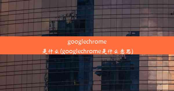 googlechrome是什么(googlechrome是什么意思)